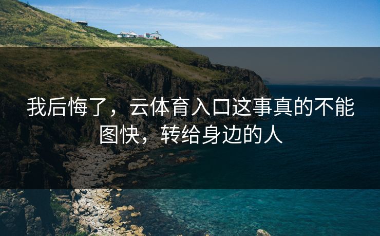 我后悔了，云体育入口这事真的不能图快，转给身边的人