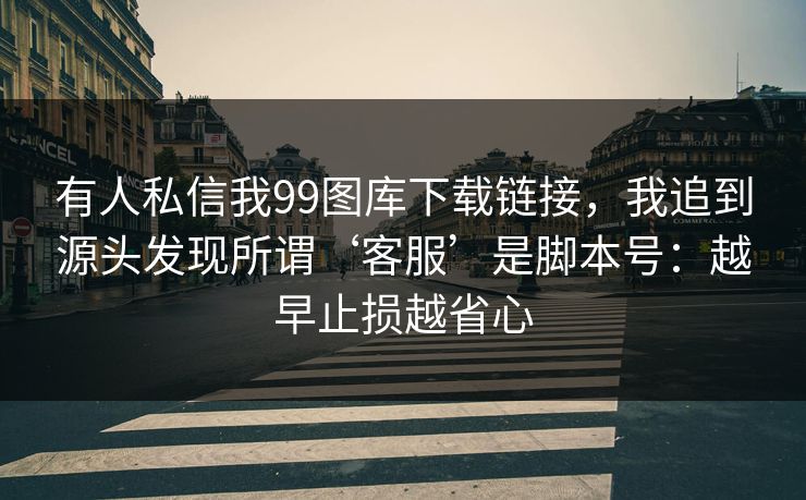 有人私信我99图库下载链接，我追到源头发现所谓‘客服’是脚本号：越早止损越省心