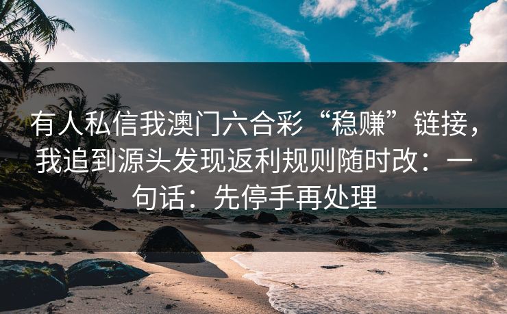 有人私信我澳门六合彩“稳赚”链接，我追到源头发现返利规则随时改：一句话：先停手再处理