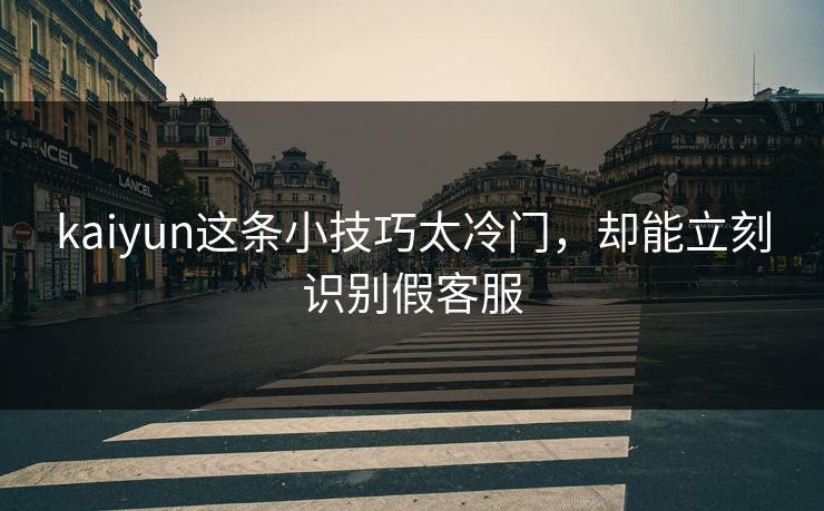 kaiyun这条小技巧太冷门，却能立刻识别假客服