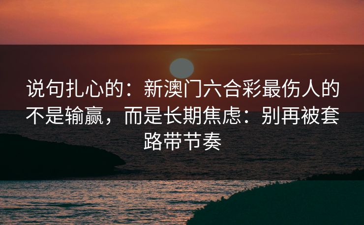 说句扎心的：新澳门六合彩最伤人的不是输赢，而是长期焦虑：别再被套路带节奏