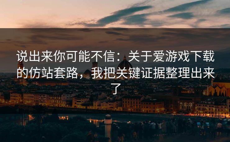 说出来你可能不信：关于爱游戏下载的仿站套路，我把关键证据整理出来了