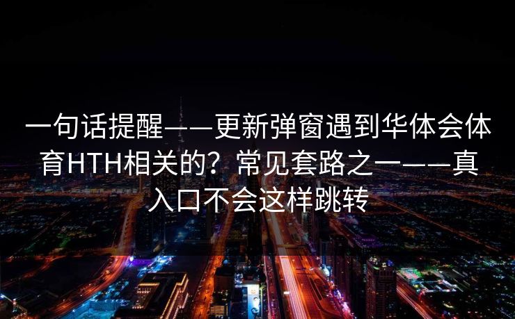 一句话提醒——更新弹窗遇到华体会体育HTH相关的？常见套路之一——真入口不会这样跳转
