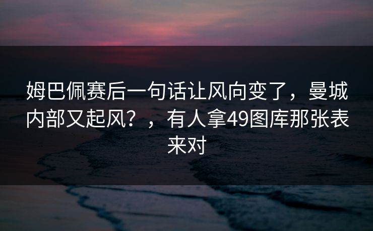 姆巴佩赛后一句话让风向变了，曼城内部又起风？，有人拿49图库那张表来对