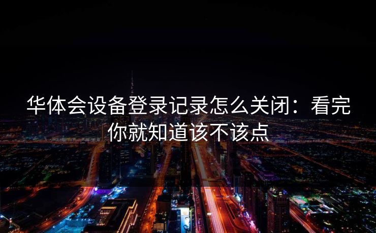 华体会设备登录记录怎么关闭：看完你就知道该不该点