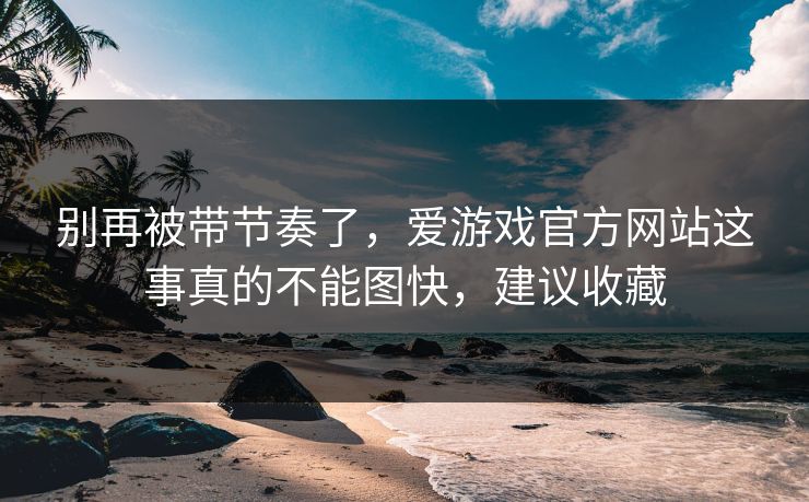 别再被带节奏了，爱游戏官方网站这事真的不能图快，建议收藏