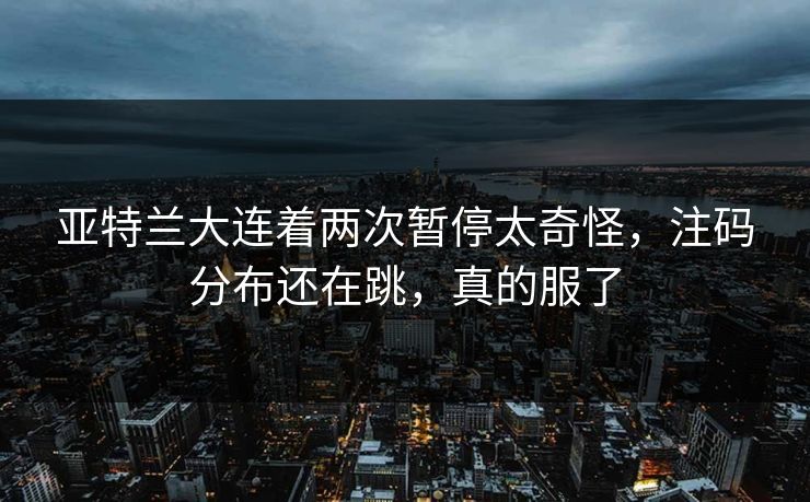 亚特兰大连着两次暂停太奇怪，注码分布还在跳，真的服了