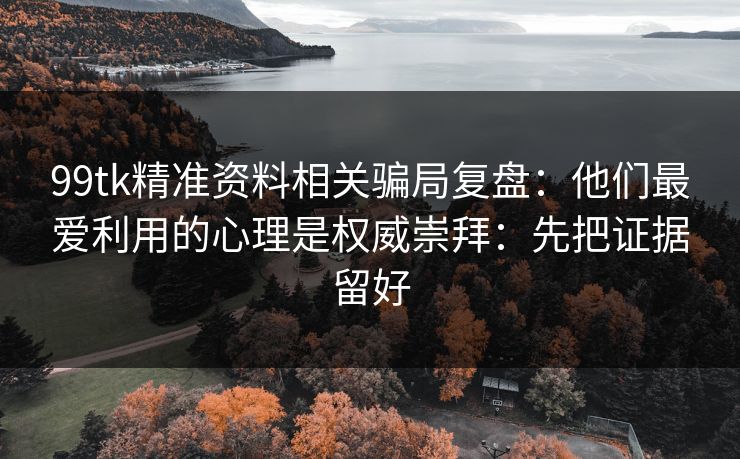 99tk精准资料相关骗局复盘：他们最爱利用的心理是权威崇拜：先把证据留好