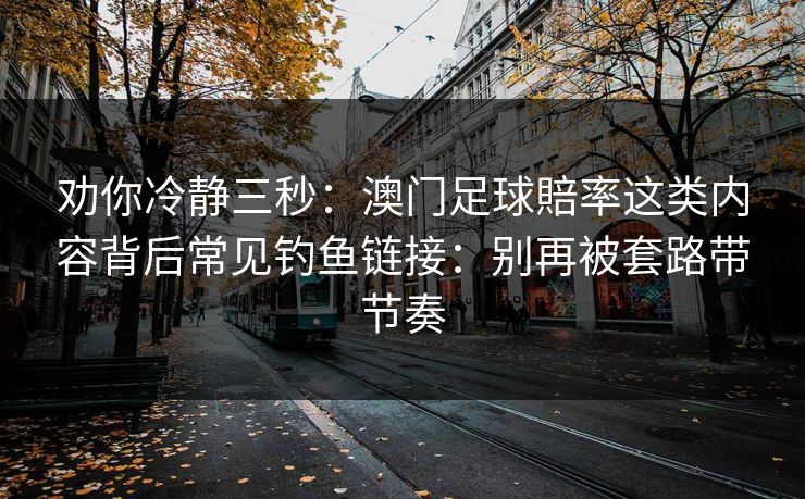 劝你冷静三秒：澳门足球賠率这类内容背后常见钓鱼链接：别再被套路带节奏