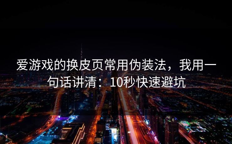 爱游戏的换皮页常用伪装法，我用一句话讲清：10秒快速避坑