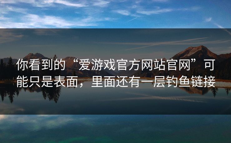 你看到的“爱游戏官方网站官网”可能只是表面，里面还有一层钓鱼链接