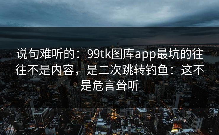 说句难听的：99tk图库app最坑的往往不是内容，是二次跳转钓鱼：这不是危言耸听