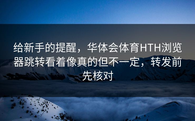 给新手的提醒，华体会体育HTH浏览器跳转看着像真的但不一定，转发前先核对