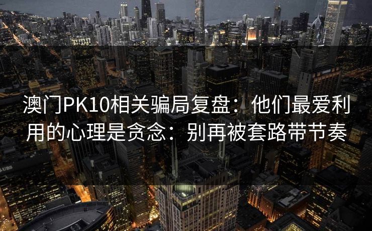 澳门PK10相关骗局复盘：他们最爱利用的心理是贪念：别再被套路带节奏