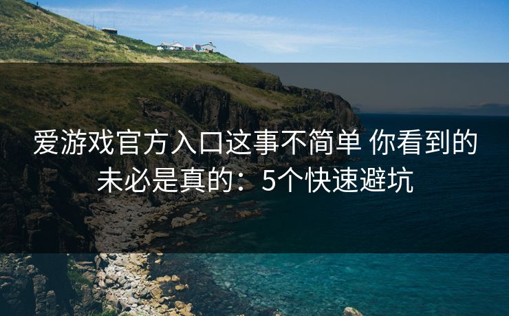 爱游戏官方入口这事不简单 你看到的未必是真的：5个快速避坑