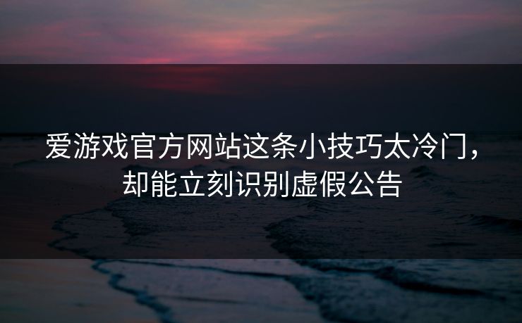 爱游戏官方网站这条小技巧太冷门，却能立刻识别虚假公告