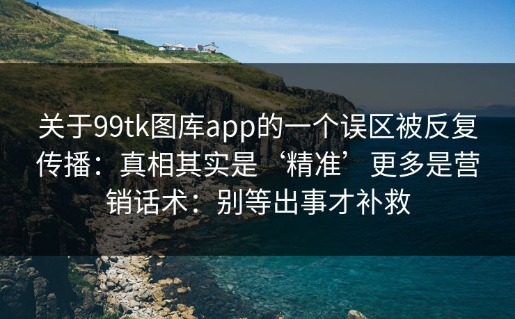 关于99tk图库app的一个误区被反复传播：真相其实是‘精准’更多是营销话术：别等出事才补救