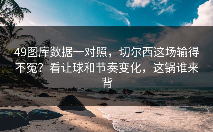 49图库数据一对照，切尔西这场输得不冤？看让球和节奏变化，这锅谁来背
