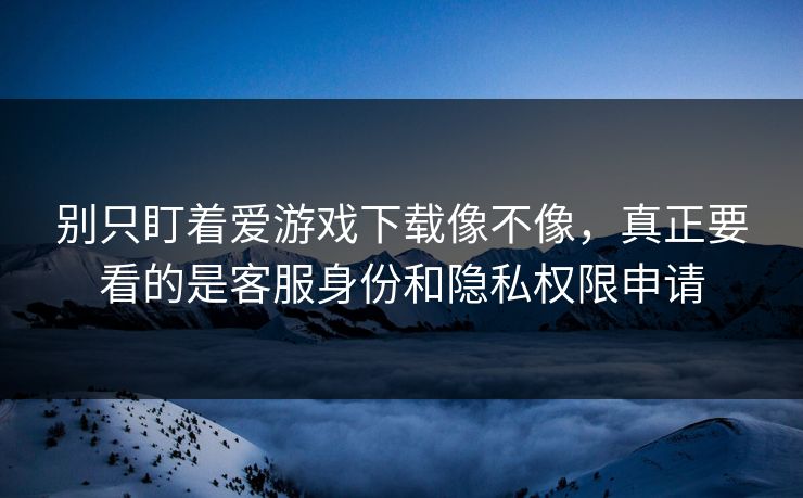 别只盯着爱游戏下载像不像，真正要看的是客服身份和隐私权限申请