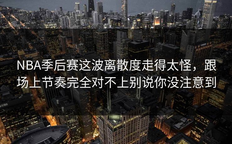 NBA季后赛这波离散度走得太怪，跟场上节奏完全对不上别说你没注意到