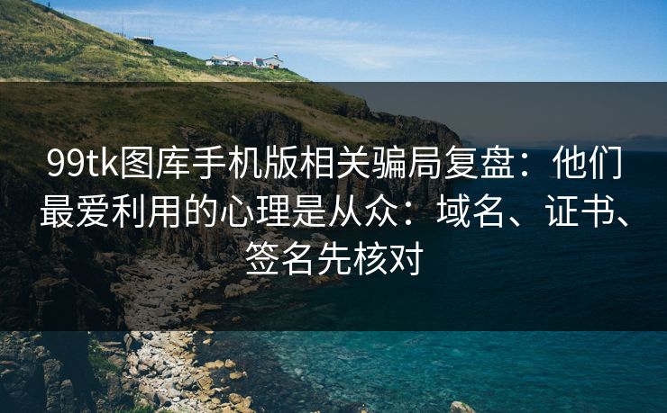 99tk图库手机版相关骗局复盘：他们最爱利用的心理是从众：域名、证书、签名先核对