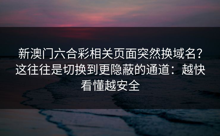 新澳门六合彩相关页面突然换域名？这往往是切换到更隐蔽的通道：越快看懂越安全
