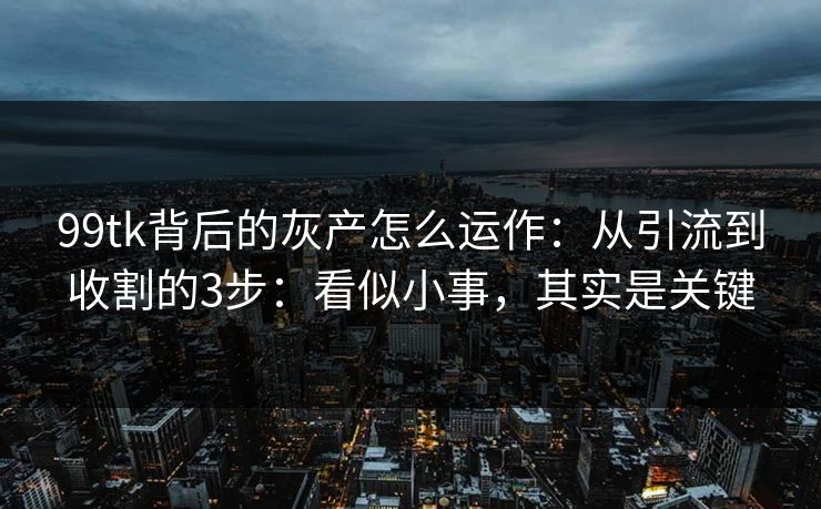99tk背后的灰产怎么运作：从引流到收割的3步：看似小事，其实是关键