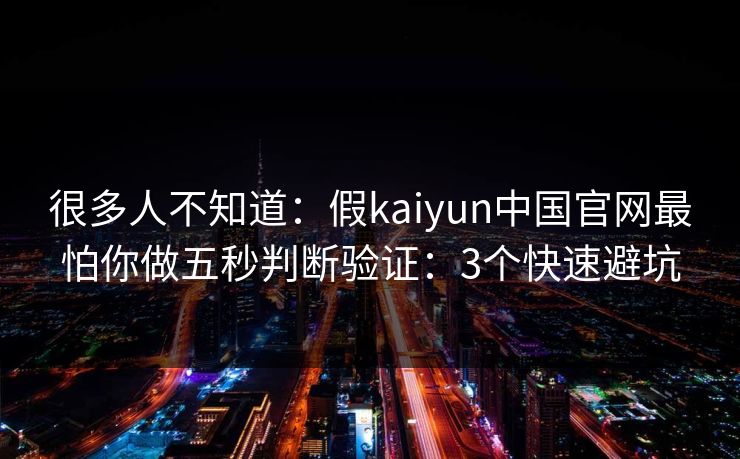 很多人不知道：假kaiyun中国官网最怕你做五秒判断验证：3个快速避坑