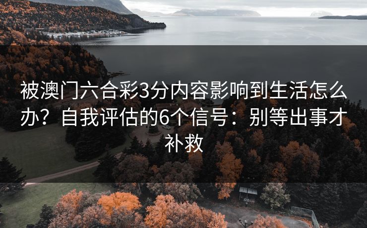 被澳门六合彩3分内容影响到生活怎么办？自我评估的6个信号：别等出事才补救