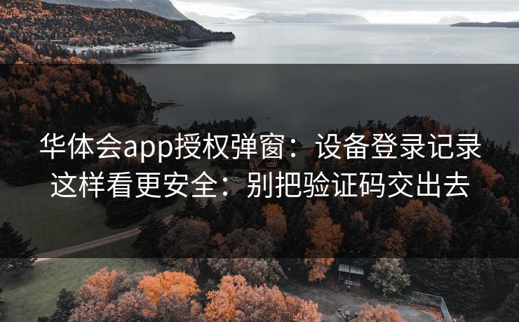 华体会app授权弹窗：设备登录记录这样看更安全：别把验证码交出去