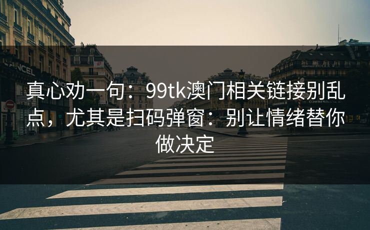 真心劝一句：99tk澳门相关链接别乱点，尤其是扫码弹窗：别让情绪替你做决定