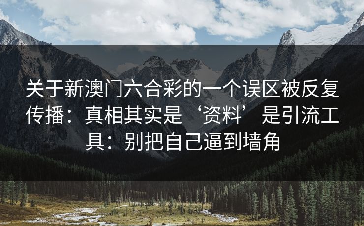 关于新澳门六合彩的一个误区被反复传播：真相其实是‘资料’是引流工具：别把自己逼到墙角
