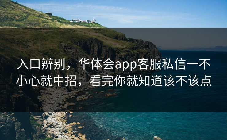 入口辨别，华体会app客服私信一不小心就中招，看完你就知道该不该点