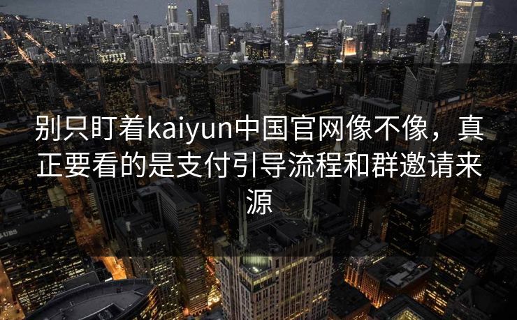 别只盯着kaiyun中国官网像不像，真正要看的是支付引导流程和群邀请来源