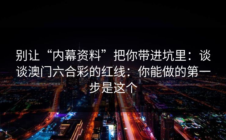 别让“内幕资料”把你带进坑里：谈谈澳门六合彩的红线：你能做的第一步是这个