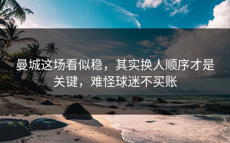 曼城这场看似稳，其实换人顺序才是关键，难怪球迷不买账