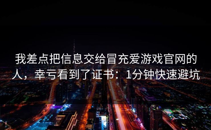 我差点把信息交给冒充爱游戏官网的人，幸亏看到了证书：1分钟快速避坑