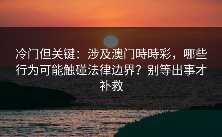 冷门但关键：涉及澳门時時彩，哪些行为可能触碰法律边界？别等出事才补救