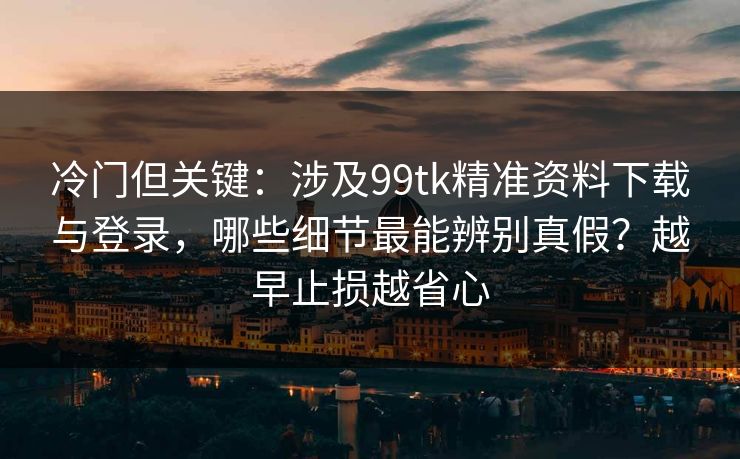 冷门但关键：涉及99tk精准资料下载与登录，哪些细节最能辨别真假？越早止损越省心