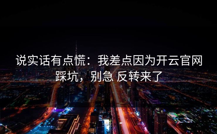 说实话有点慌：我差点因为开云官网踩坑，别急 反转来了