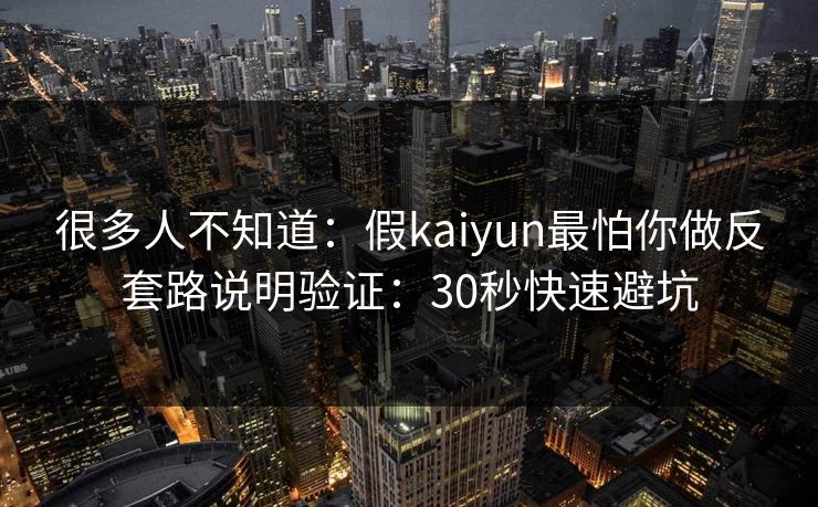 很多人不知道：假kaiyun最怕你做反套路说明验证：30秒快速避坑