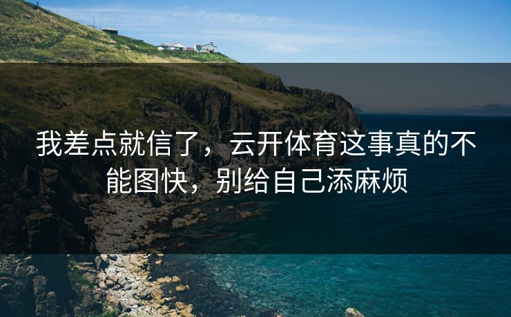我差点就信了，云开体育这事真的不能图快，别给自己添麻烦
