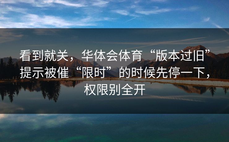 看到就关，华体会体育“版本过旧”提示被催“限时”的时候先停一下，权限别全开