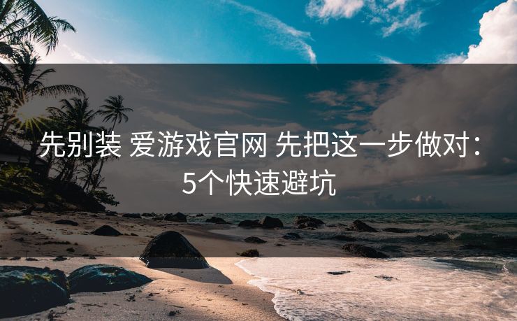 先别装 爱游戏官网 先把这一步做对：5个快速避坑
