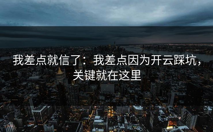 我差点就信了：我差点因为开云踩坑，关键就在这里