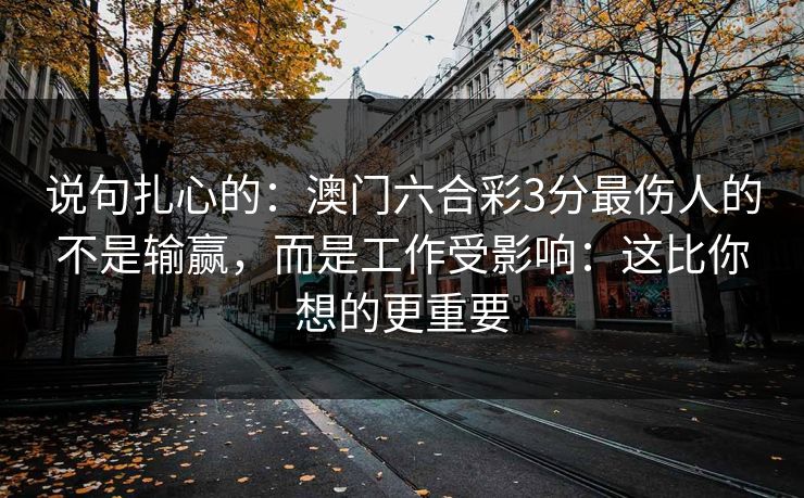 说句扎心的：澳门六合彩3分最伤人的不是输赢，而是工作受影响：这比你想的更重要