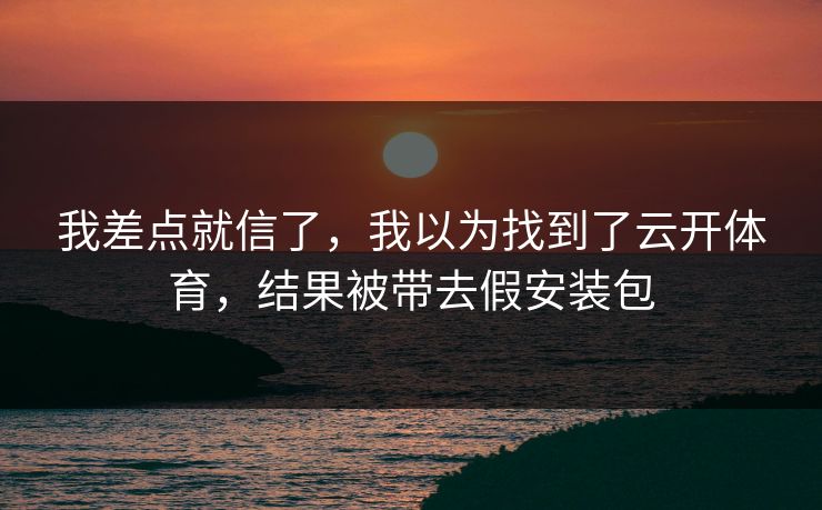 我差点就信了，我以为找到了云开体育，结果被带去假安装包