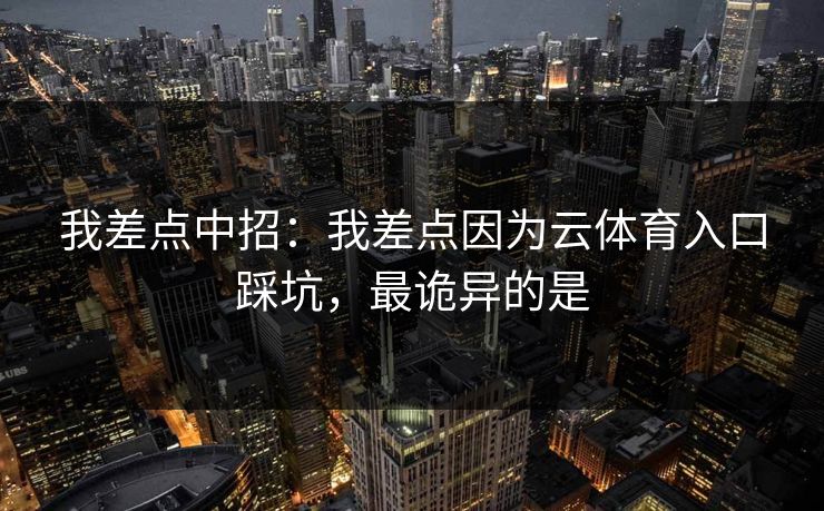 我差点中招：我差点因为云体育入口踩坑，最诡异的是