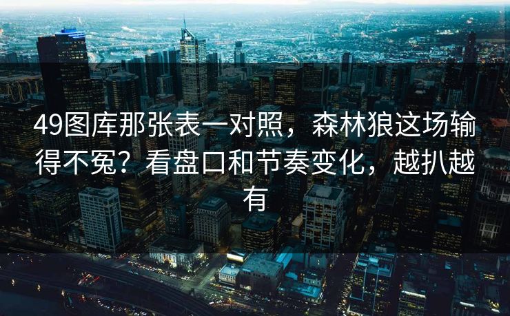 49图库那张表一对照，森林狼这场输得不冤？看盘口和节奏变化，越扒越有
