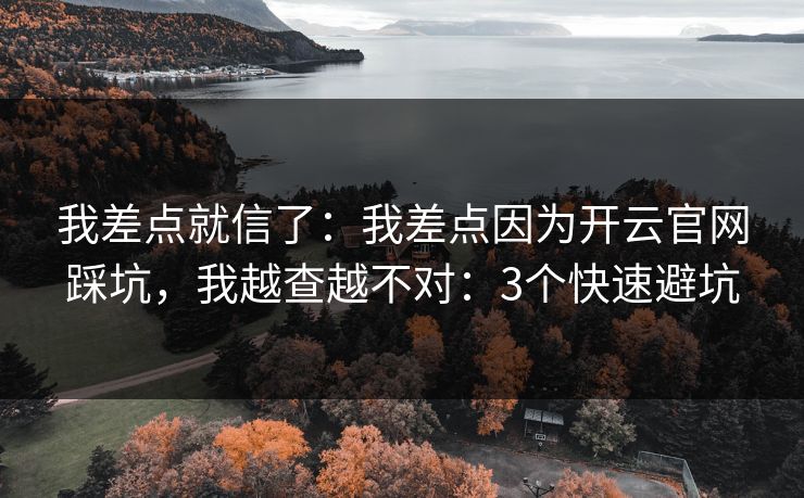 我差点就信了：我差点因为开云官网踩坑，我越查越不对：3个快速避坑